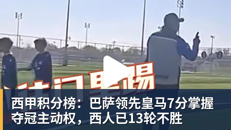 西甲积分榜:巴萨领先皇马7分掌握夺冠主动权,西人已13轮不胜