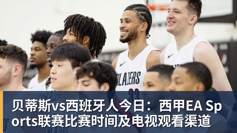 贝蒂斯vs西班牙人今日：西甲EA Sports联赛比赛时间及电视观看渠道