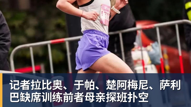 记者拉比奥、于帕、楚阿梅尼、萨利巴缺席训练前者母亲探班扑空