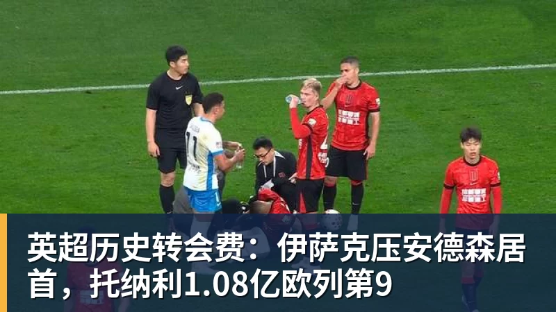 w88英超历史转会费：伊萨克压安德森居首，托纳利1.08亿欧列第9