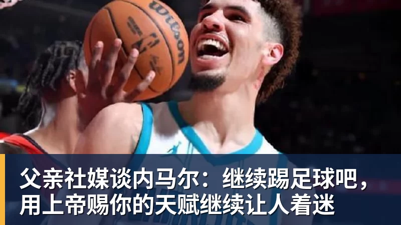 w88父亲社媒谈内马尔：继续踢足球吧，用上帝赐你的天赋继续让人着迷