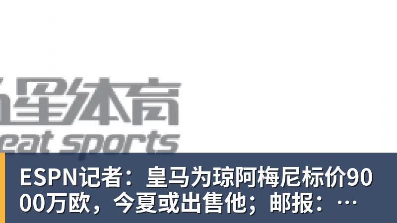 ESPN记者：皇马为琼阿梅尼标价9000万欧，今夏或出售他；邮报：曼联未来数月可能会和B费进行新合同谈判