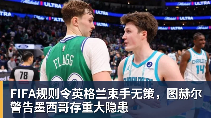 FIFA规则令英格兰束手无策，图赫尔警告墨西哥存重大隐患