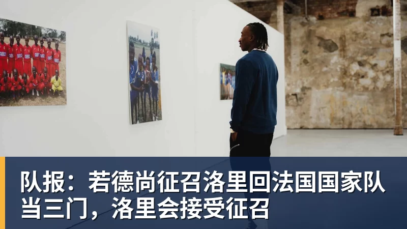 队报：若德尚征召洛里回法国国家队当三门，洛里会接受征召