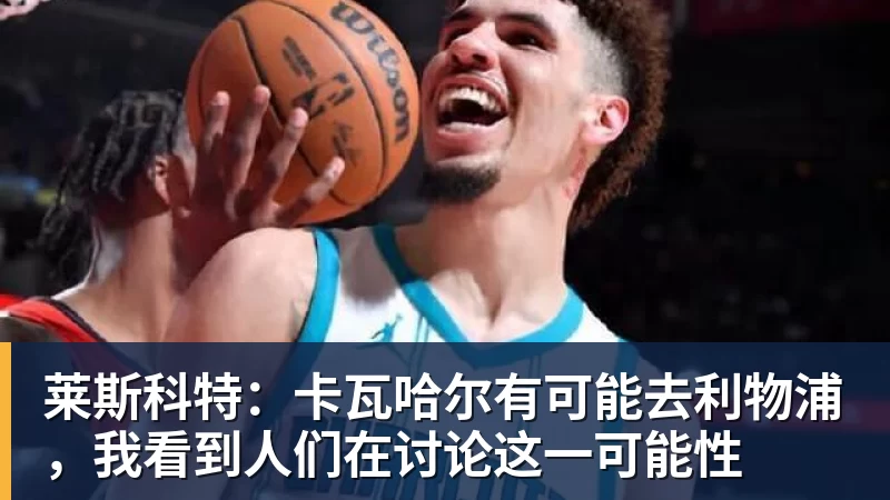 莱斯科特：卡瓦哈尔有可能去利物浦，我看到人们在讨论这一可能性