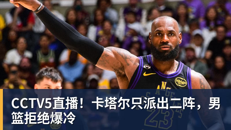 CCTV5直播！卡塔尔只派出二阵，男篮拒绝爆冷