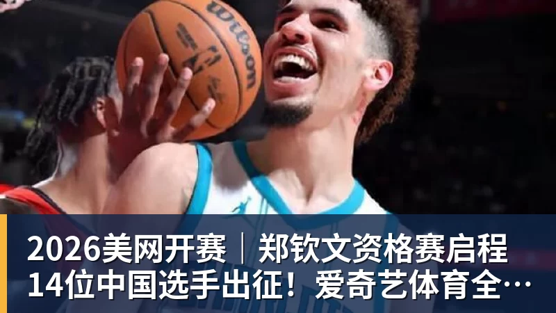 2026美网开赛｜郑钦文资格赛启程 14位中国选手出征！爱奇艺体育全程直播