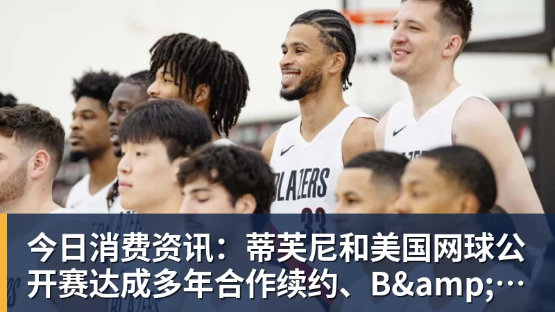 今日消费资讯：蒂芙尼和美国网球公开赛达成多年合作续约、B&O 入驻天猫奢品