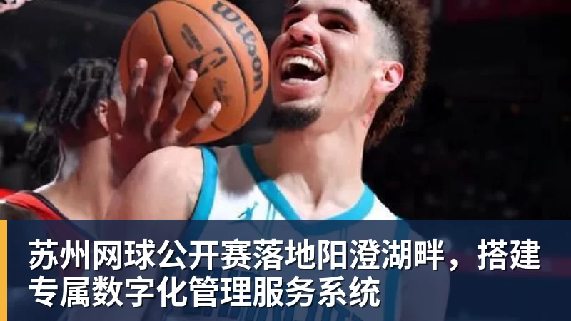 苏州网球公开赛落地阳澄湖畔，搭建专属数字化管理服务系统