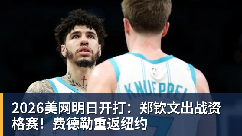 2026美网明日开打：郑钦文出战资格赛！费德勒重返纽约