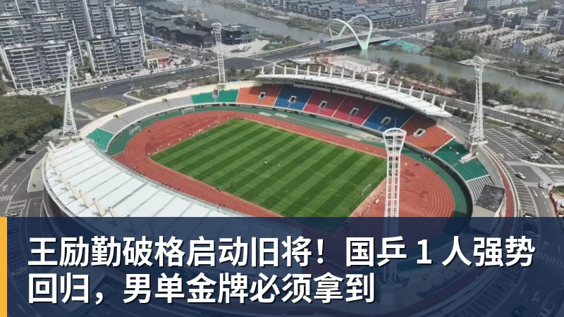 王励勤破格启动旧将！国乒 1 人强势回归，男单金牌必须拿到