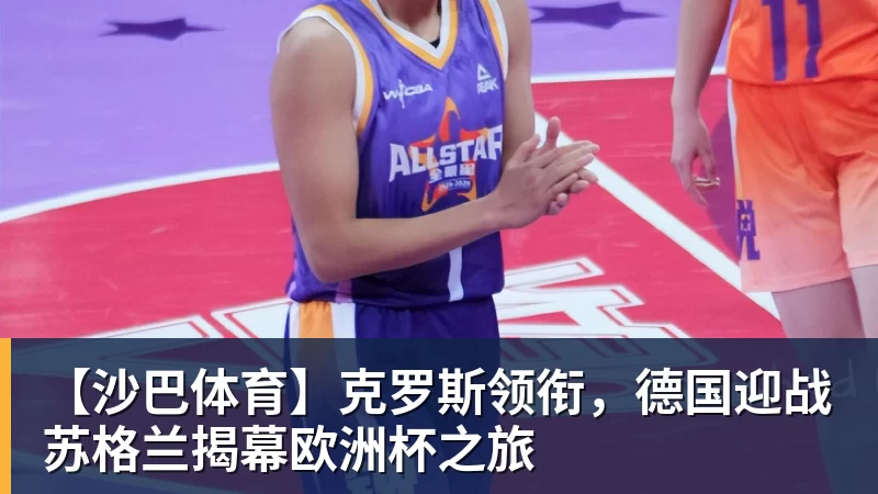 【沙巴体育】克罗斯领衔，德国迎战苏格兰揭幕欧洲杯之旅