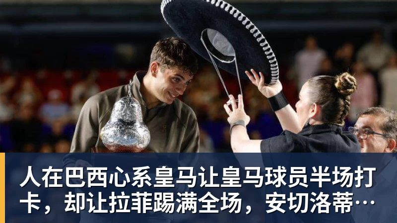 人在巴西心系皇马让皇马球员半场打卡，却让拉菲踢满全场，安切洛蒂私心太明显