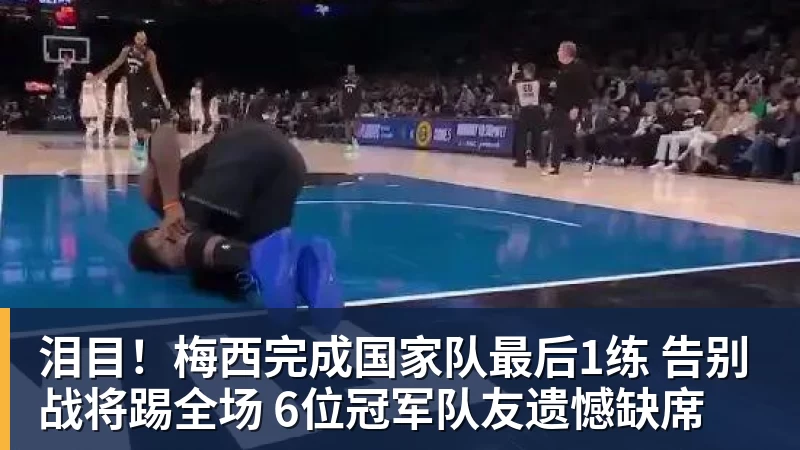 泪目!梅西完成国家队最后1练 告别战将踢全场 6位冠军队友遗憾缺席