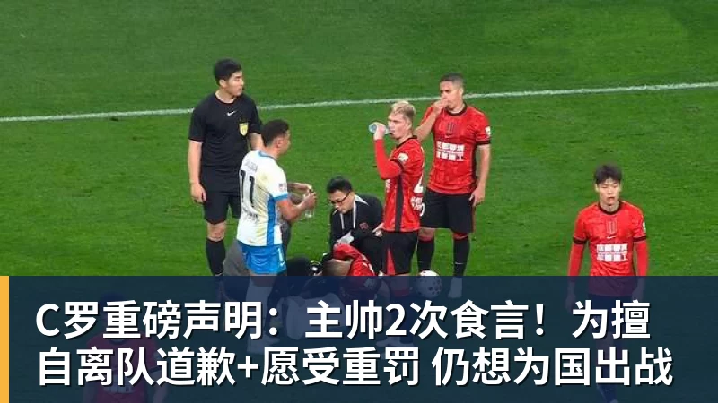 C罗重磅声明:主帅2次食言!为擅自离队道歉+愿受重罚 仍想为国出战