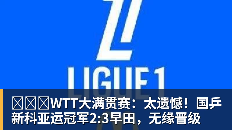 ​​​WTT大满贯赛：太遗憾！国乒新科亚运冠军2:3早田，无缘晋级