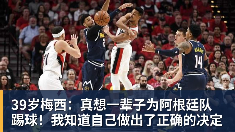 39岁梅西:真想一辈子为阿根廷队踢球!我知道自己做出了正确的决定