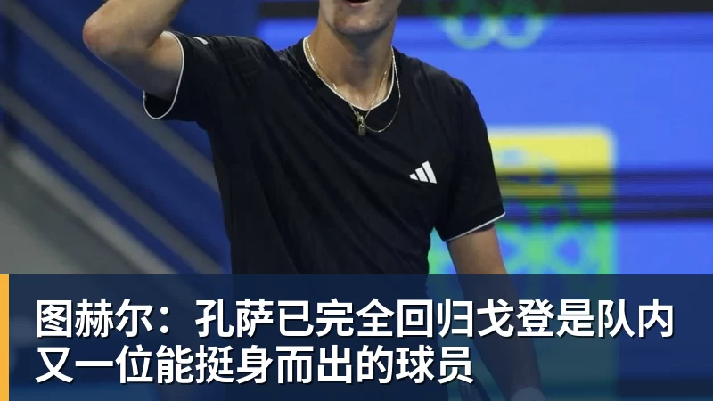 图赫尔:孔萨已完全回归戈登是队内又一位能挺身而出的球员
