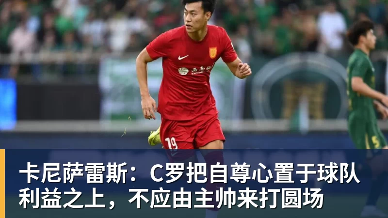 卡尼萨雷斯：C罗把自尊心置于球队利益之上，不应由主帅来打圆场