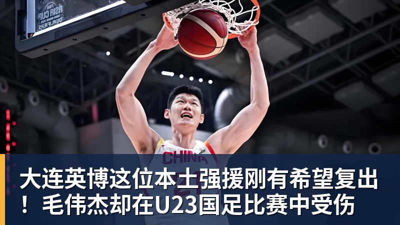 大连英博这位本土强援刚有希望复出!毛伟杰却在U23国足比赛中受伤