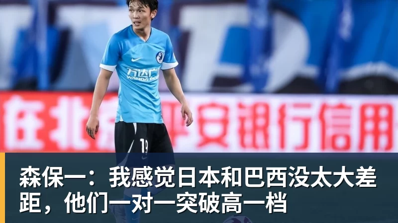 森保一:我感觉日本和巴西没太大差距,他们一对一突破高一档