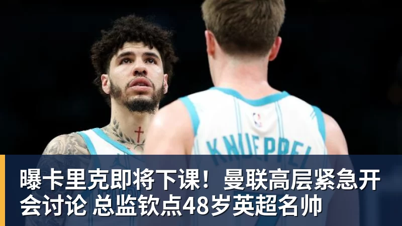 曝卡里克即将下课!曼联高层紧急开会讨论 总监钦点48岁英超名帅